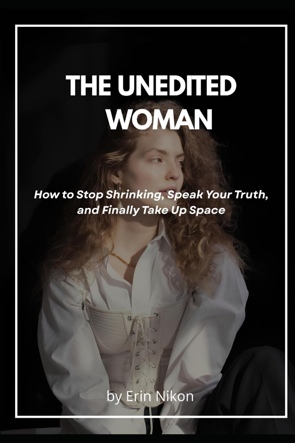 The Unedited Woman: How to Stop Shrinking, Speak Your Truth, and Finally Take Up Space