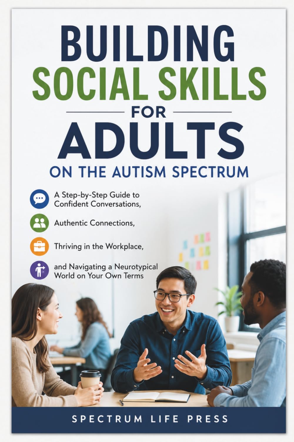 BUILDING SOCIAL SKILLS FOR ADULTS ON THE AUTISM SPECTRUM: A Step-by-Step Guide to Confident Conversations, Authentic Connections, Thriving and Navigating a Neurotypical World on Your Own Terms