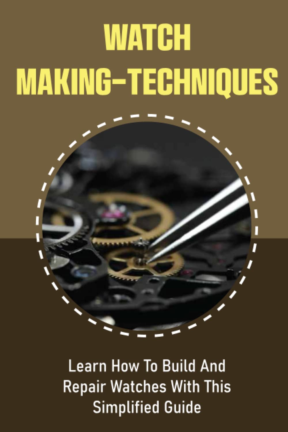 Watch Making- Techniques: Learn How To Build And Repair Watches With This Simplified Guide