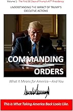 Commanding Orders: UNDERSTANDING THE IMPACT OF TRUMP’S EXECUTIVE ACTIONS (Volume 1: The First 90 Days of Trump’s 47th Presidency)