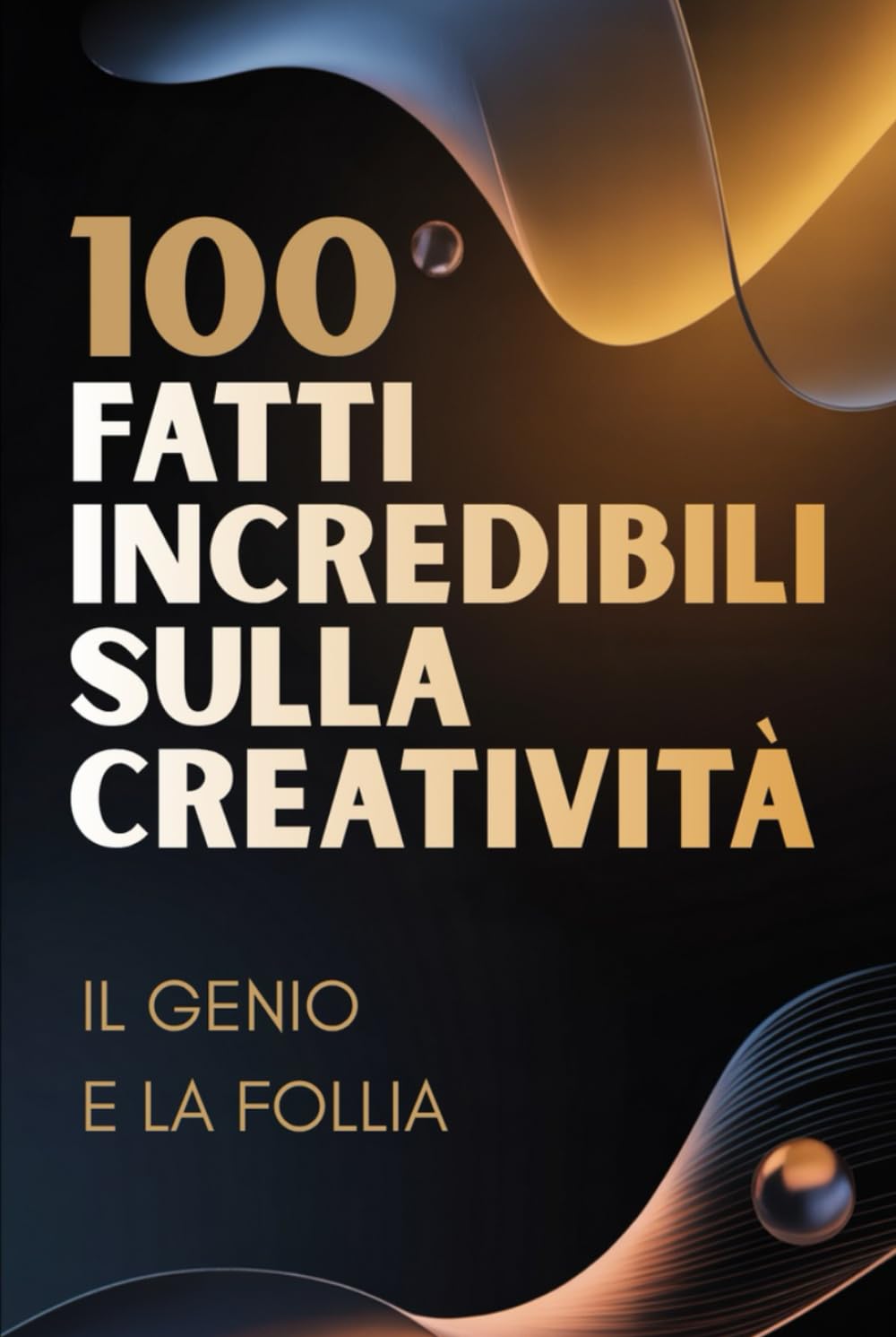 100 Fatti Incredibili sulla Creatività – Il Genio e la Follia: Viaggio nella mente creativa tra ispirazione, idee e pensiero geniale