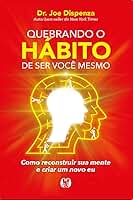Quebrando o hábito de ser você mesmo: como reconstruir sua mente e criar um novo eu