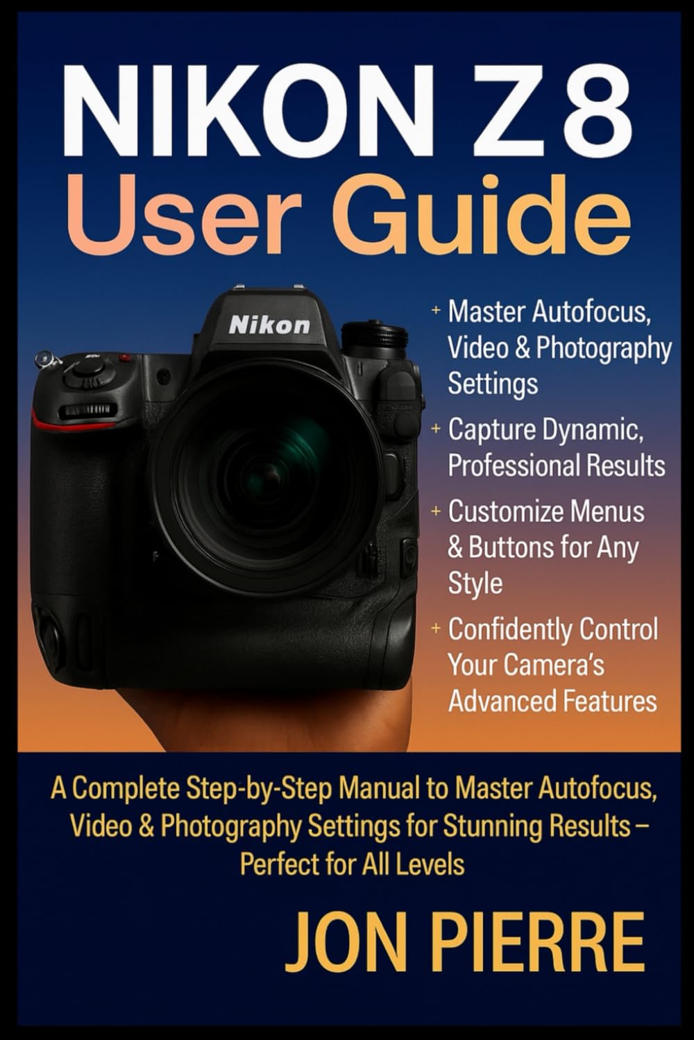 Nikon Z8 User Guide: A Complete Step-by-Step Manual to Master Autofocus, Video & Photography Settings for Stunning Results — Perfect for All Levels