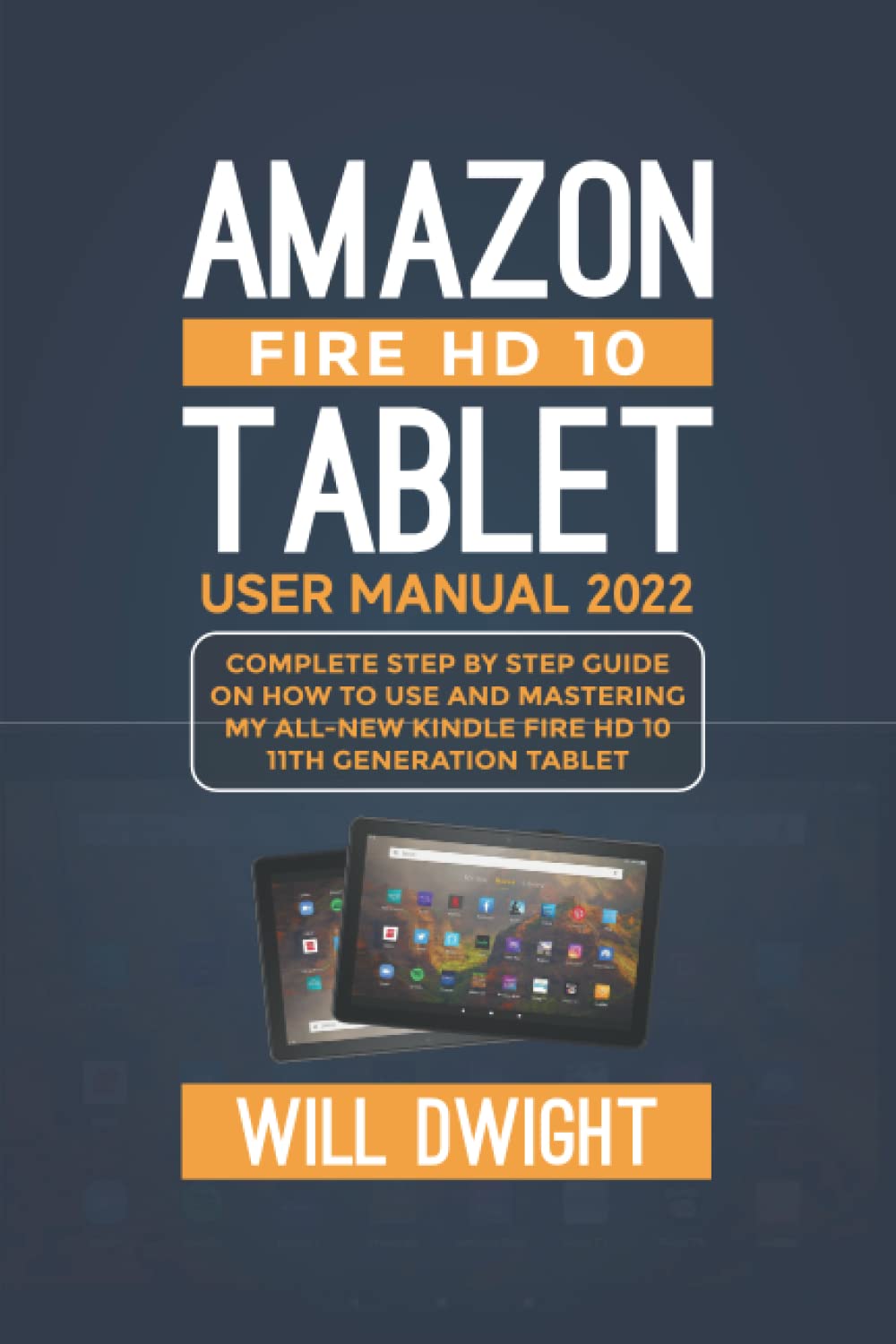 AMAZON FIRE HD 10 TABLET USER MANUAL 2022: Complete Step by Step Guide On How to Use and Mastering My Kindle Fire HD 10 11th Generation Tablet