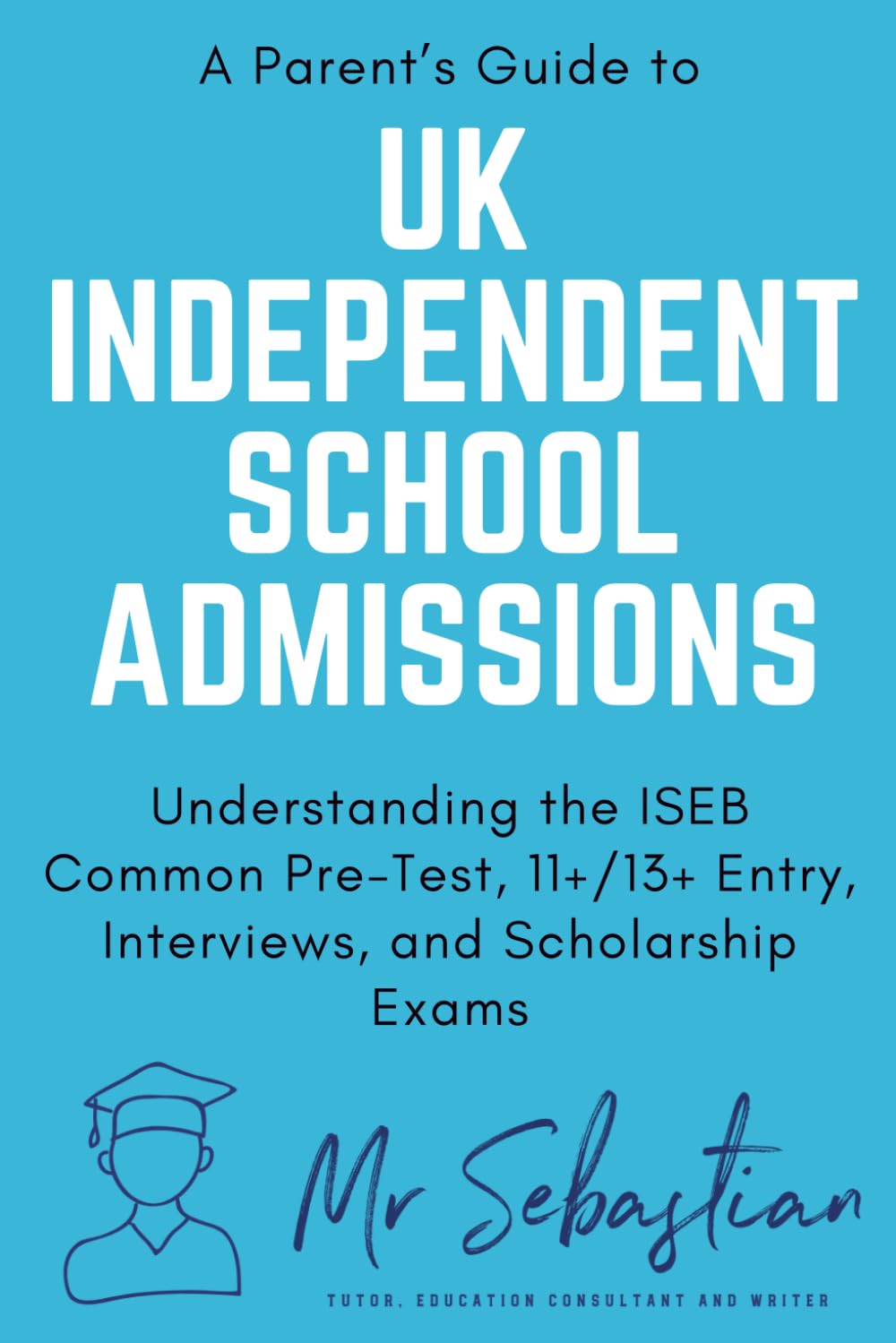 A Parent's Guide to UK Independent School Admissions: Understanding the ISEB Common Pre-Test, 11+/13+ Entry, Interviews, and Scholarship Exams