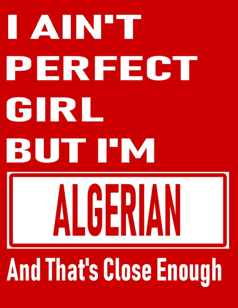 I Ain't Perfect Girl But I'm Algerian And That's Close Enough: Funny Algerian Notebook Journal Diary Algerian Heritage Gift, 110 Lined pages , high-Quality Cover (8.5 x 11) Inches