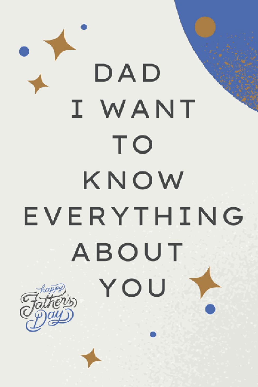 Dad I Want To Know Everything About You: A Father’s Guided Journal and Memory Keepsake Book, Father’s Day Journal, A Lovely and Funny Fathers Day ... Daughter and Son... Lined Journal Notebooks