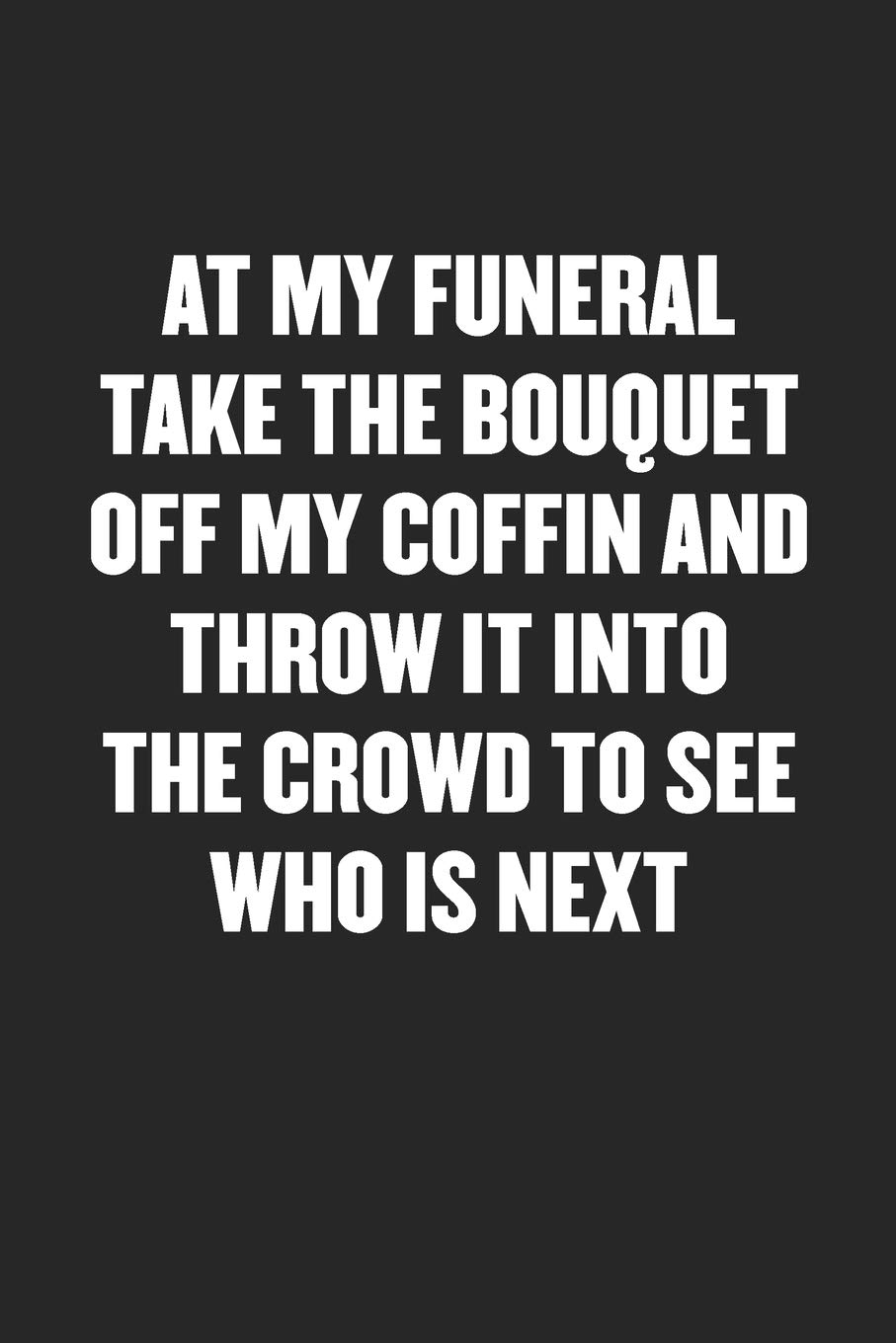 AT MY FUNERAL TAKE THE BOUQUET OFF MY COFFIN AND THROW IT INTO THE CROWD TO SEE WHO IS NEXT: Funny Blank Lined Journal - Snarky Black Cover Gift Notebook