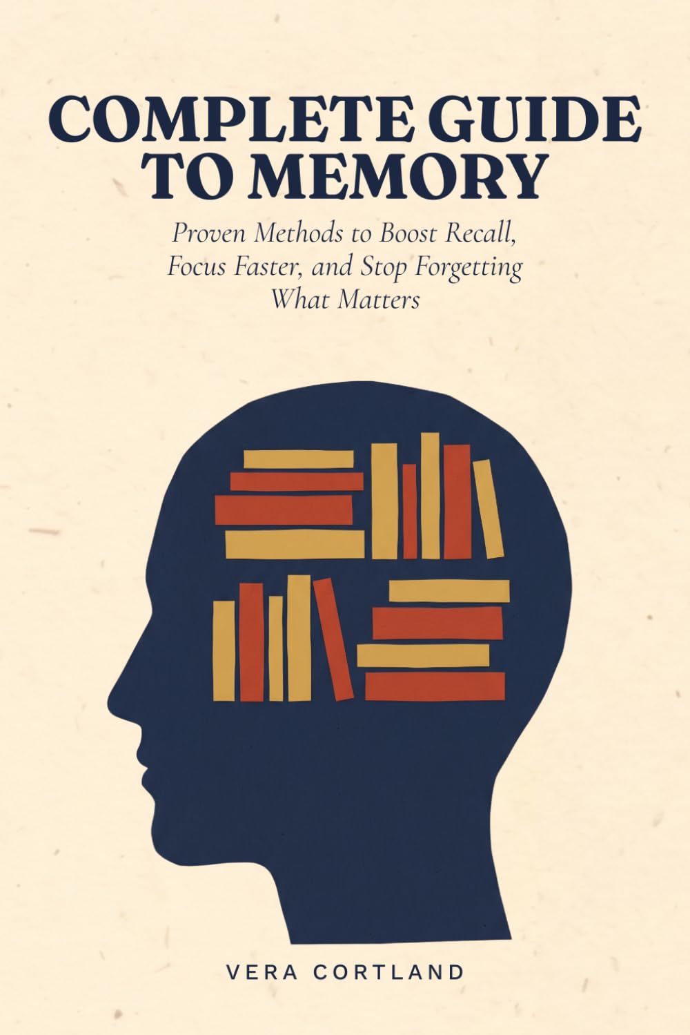 Complete Guide to Memory: Proven Methods to Boost Recall, Focus Faster, and Stop Forgetting What Matters