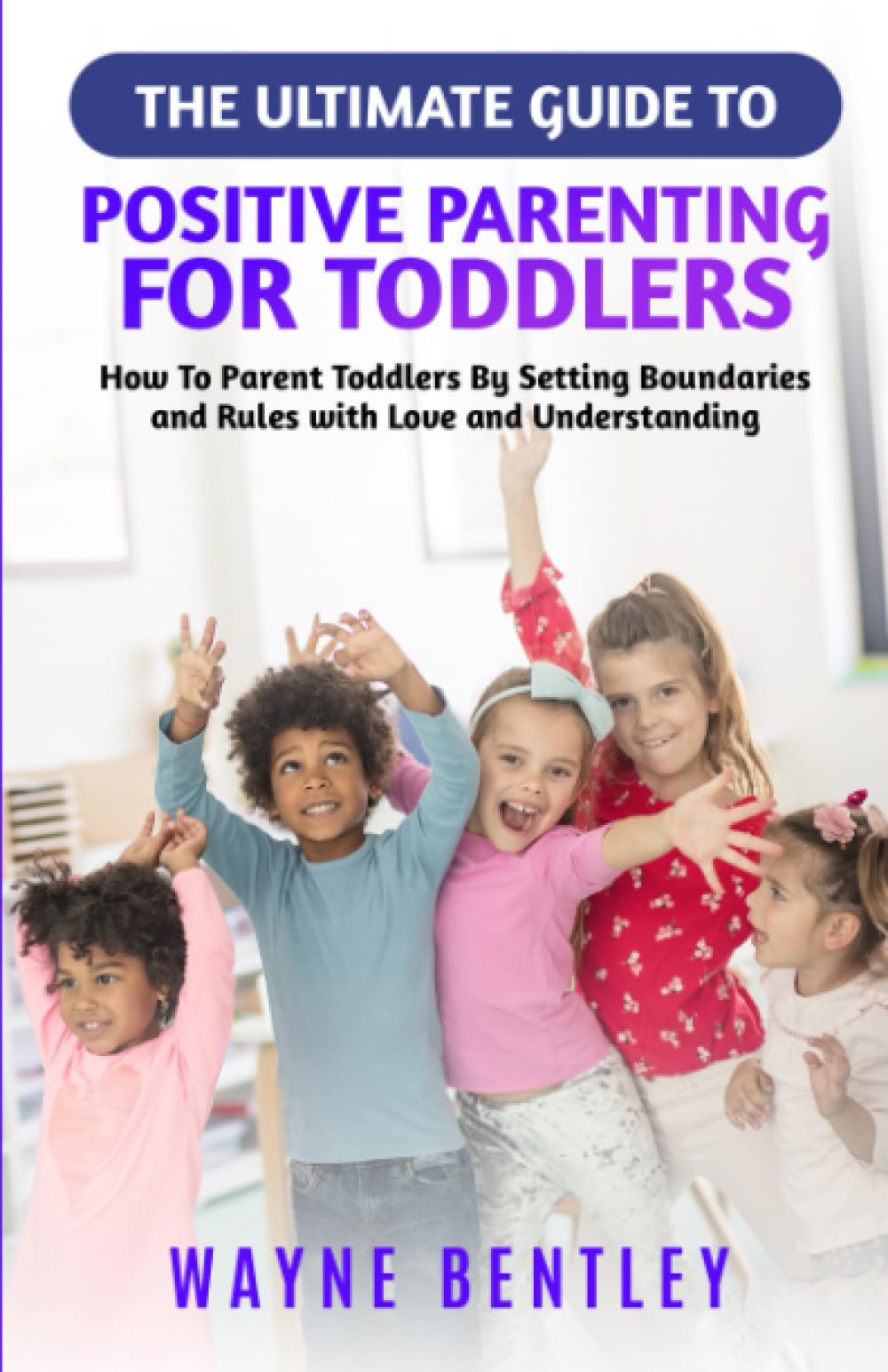 The Ultimate Guide to Positive Parenting for Toddlers: How To Parent Toddlers By Setting Boundaries and Rules with Love and Understanding