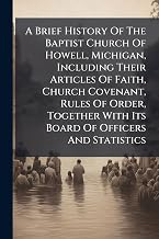 A Brief History Of The Baptist Church Of Howell, Michigan, Including Their Articles Of Faith, Church Covenant, Rules Of Order, Together With Its Board Of Officers And Statistics