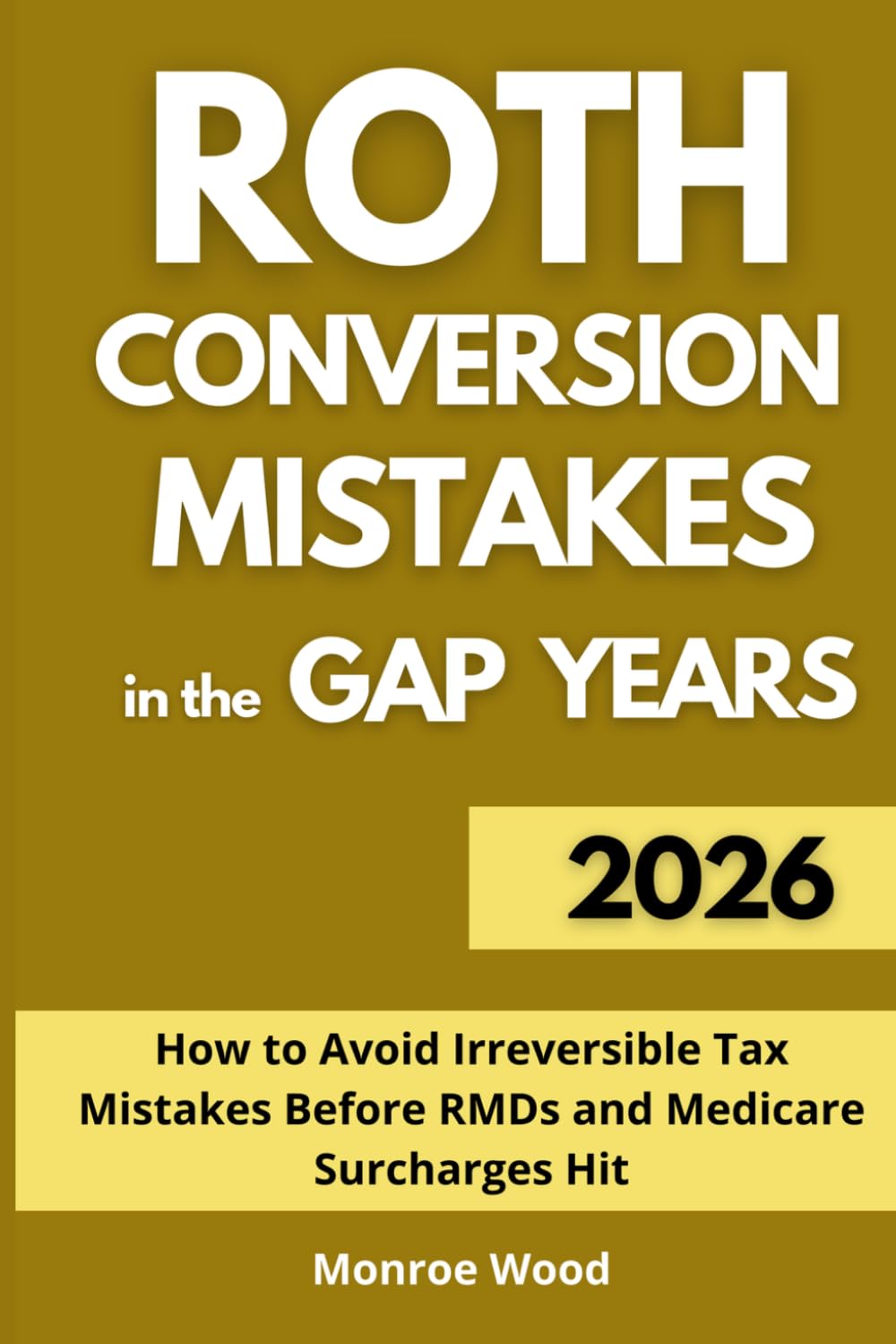 Roth Conversion Mistakes in the Gap Years: How to Avoid Irreversible Tax Mistakes Before RMDs and Medicare Surcharges Hit (The Monroe Wood Retirement Blueprint Series)