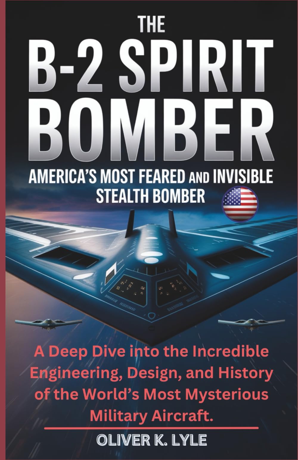 THE B-2 SPIRIT BOMBER: America’s Most Feared and Invisible Stealth Bomber: A Deep Dive into the Incredible Engineering, Design, and History of the ... of the World's Storied Military Aircraft)