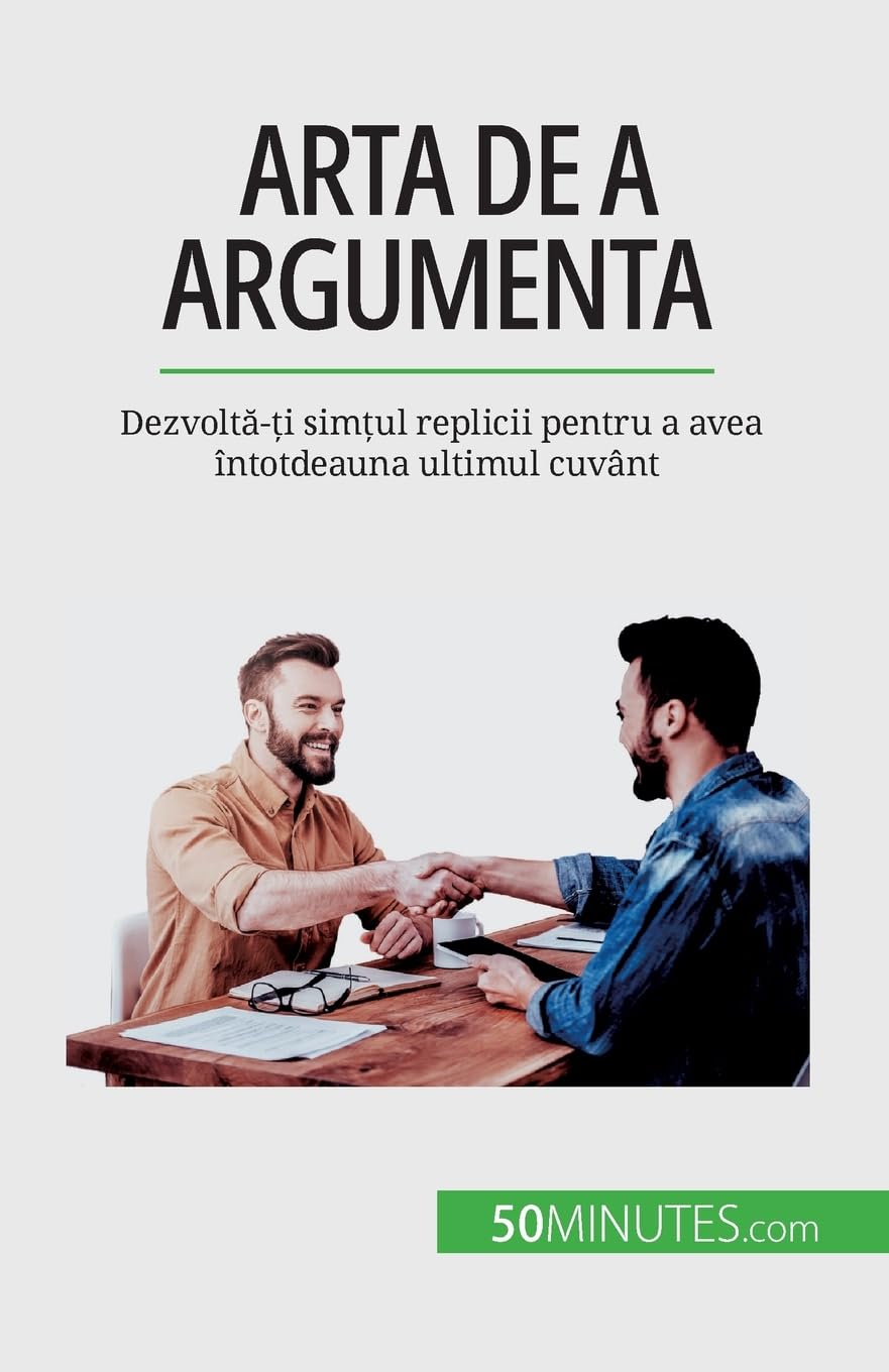 Arta de a argumenta: Dezvoltă-ți simțul replicii pentru a avea întotdeauna ultimul cuvânt