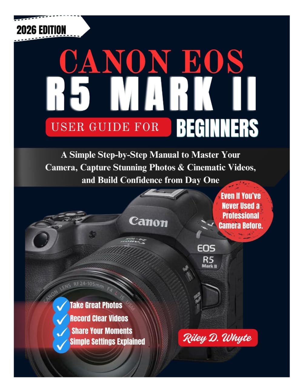 CANON EOS R5 MARK II USER GUIDE FOR BEGINNERS: A Simple Step-by-Step Manual to Master Your Camera, Capture Stunning Photos & Cinematic Videos, and Build Confidence from Day One