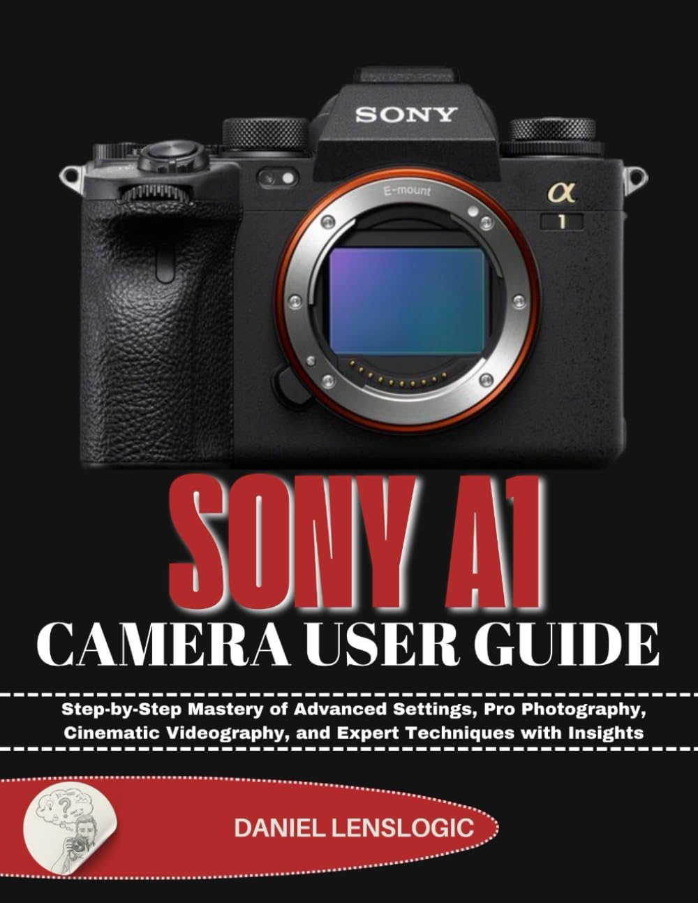 SONY A1 CAMERA USER GUIDE: Step-by-Step Mastery of Advanced Settings, Pro Photography, Cinematic Videography, and Expert Techniques with Insights