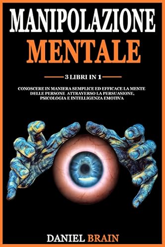 Manipolazione Mentale: 3 Libri in 1 - Conoscere in Maniera Semplice ed Efficace la Mente delle Persone attraverso la Persuasione, Psicologia e Intelligenza Emotiva