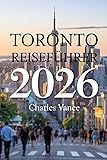 Toronto Reisef&uuml;hrer 2026 CHARLES: Entdecke Kanadas faszinierende Metropole &ndash; Sehensw&uuml;rdigkeiten, Kulinarik, Kultur