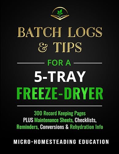 Batch Logs &amp; Tips for a 5-Tray Freeze-Dryer: 300 Record Keeping Pages plus Maintenance Sheets, Checklists, Reminders, Conversions &amp; Rehydration Info