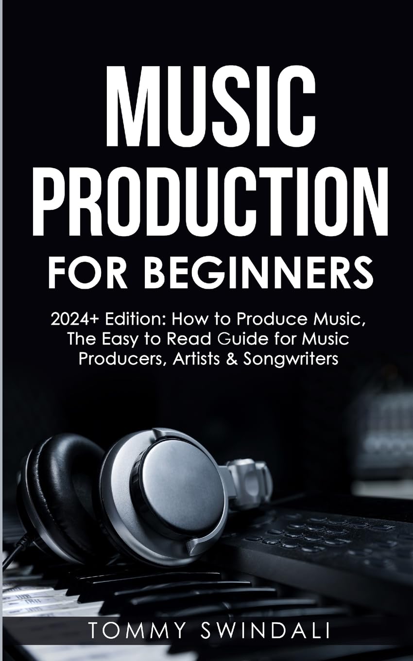 Music Production For Beginners 2024+ Edition: How to Produce Music, The Easy to Read Guide for Music Producers, Artists & Songwriters (2024, music ... music, songwriting, producing music Book 1)