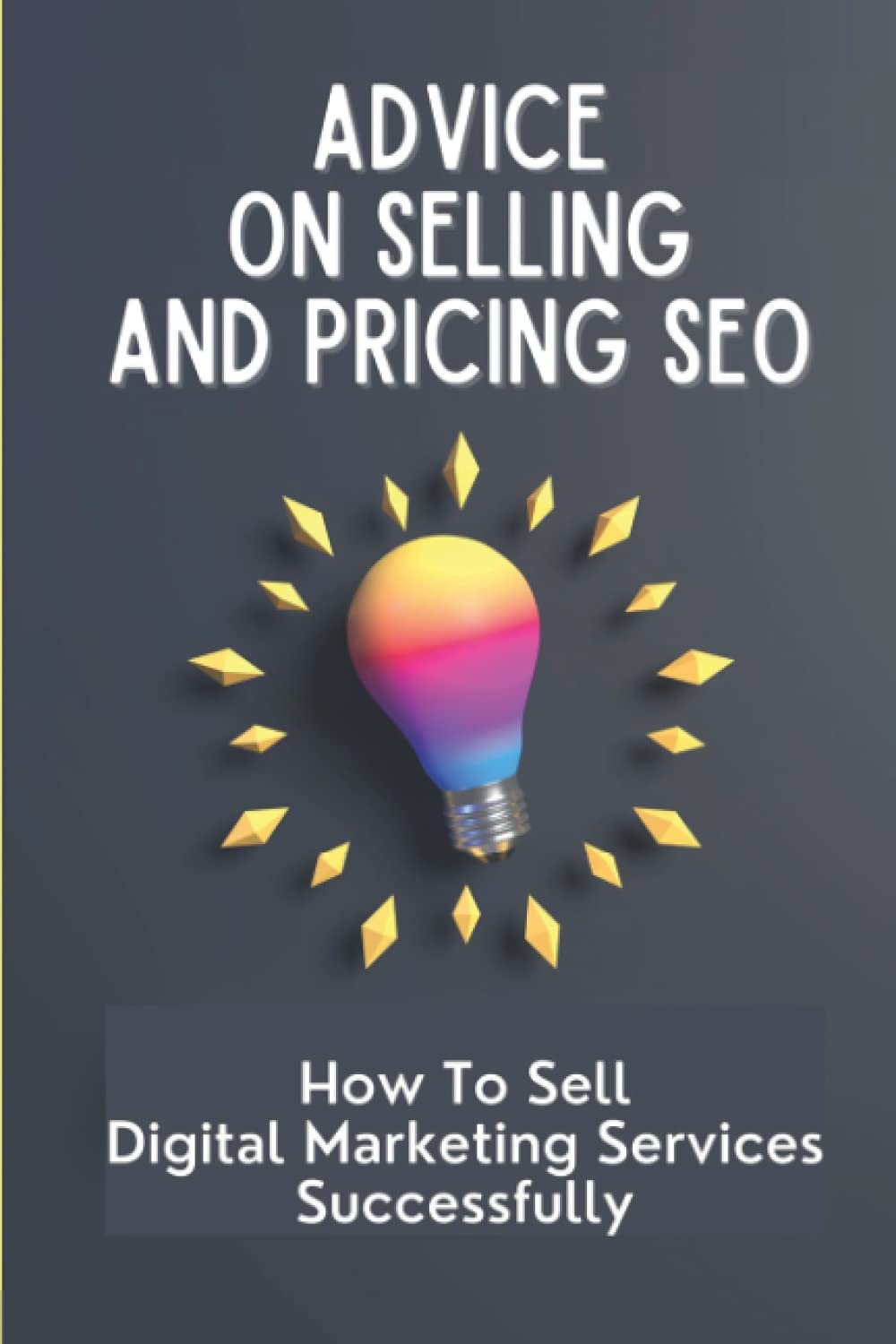 Advice On Selling And Pricing SEO: How To Sell Digital Marketing Services Successfully: Quickly Grow Your Businesses