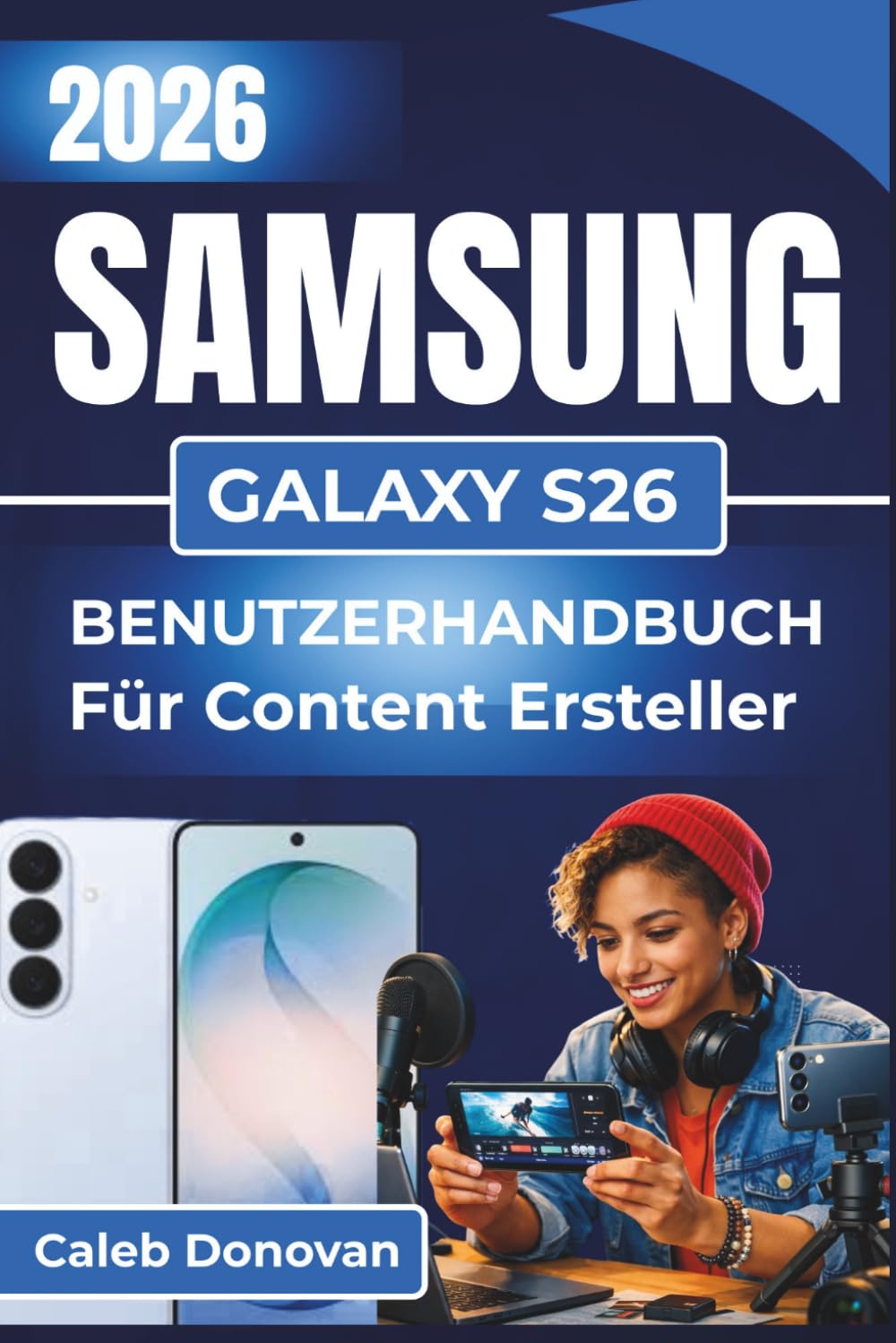 SAMSUNG GALAXY S26 BENUTZERHANDBUCH Für Content Ersteller 2026: Verbessern Sie Ihre Content-Erstellung mit Expertentipps zu Fotografie, ... für reibungslose kreative Arbeitsabläufe