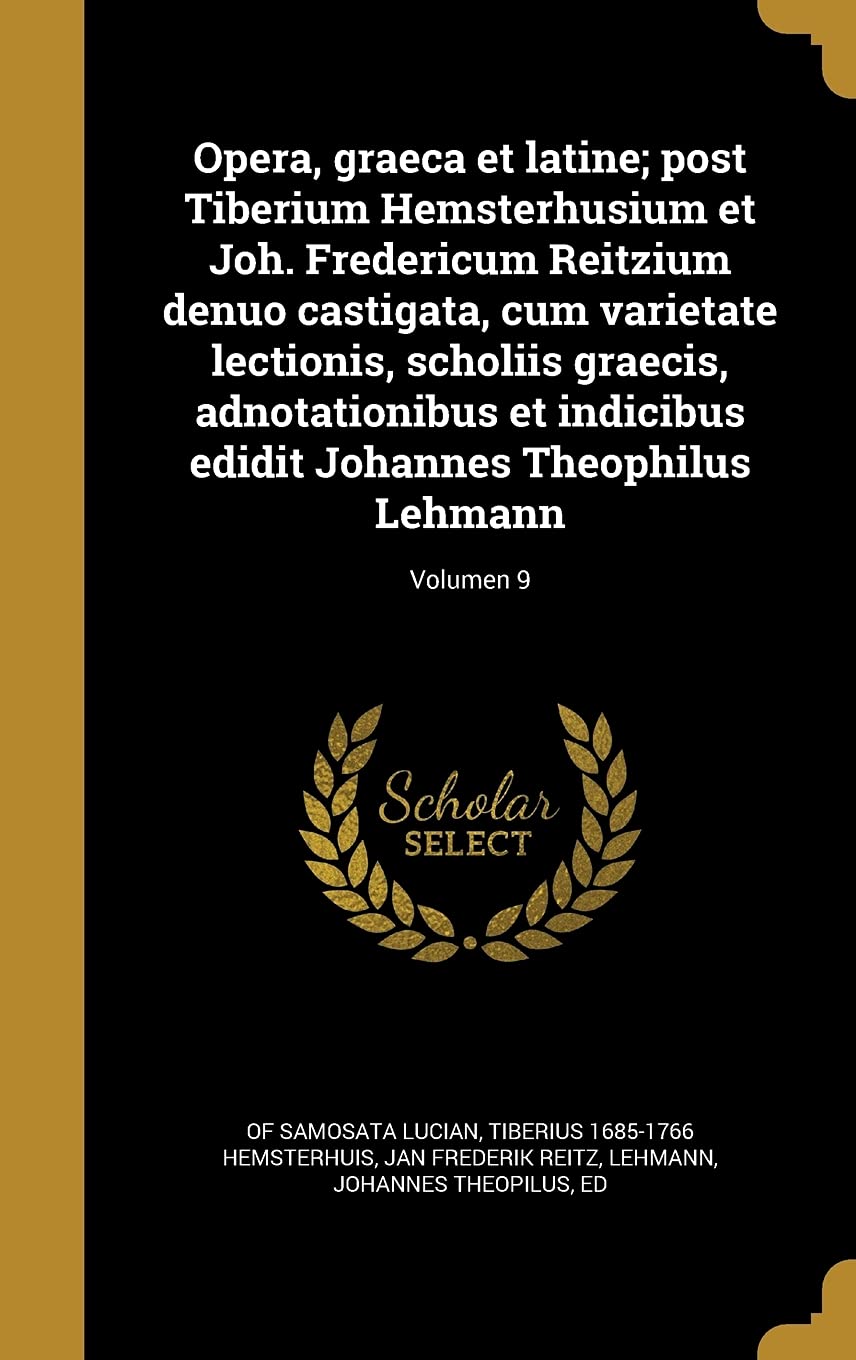 Opera, Graeca Et Latine; Post Tiberium Hemsterhusium Et Joh. Fredericum Reitzium Denuo Castigata, Cum Varietate Lectionis, Scholiis Graecis, ... Edidit Johannes Theophilus Lehmann; Volumen 9
