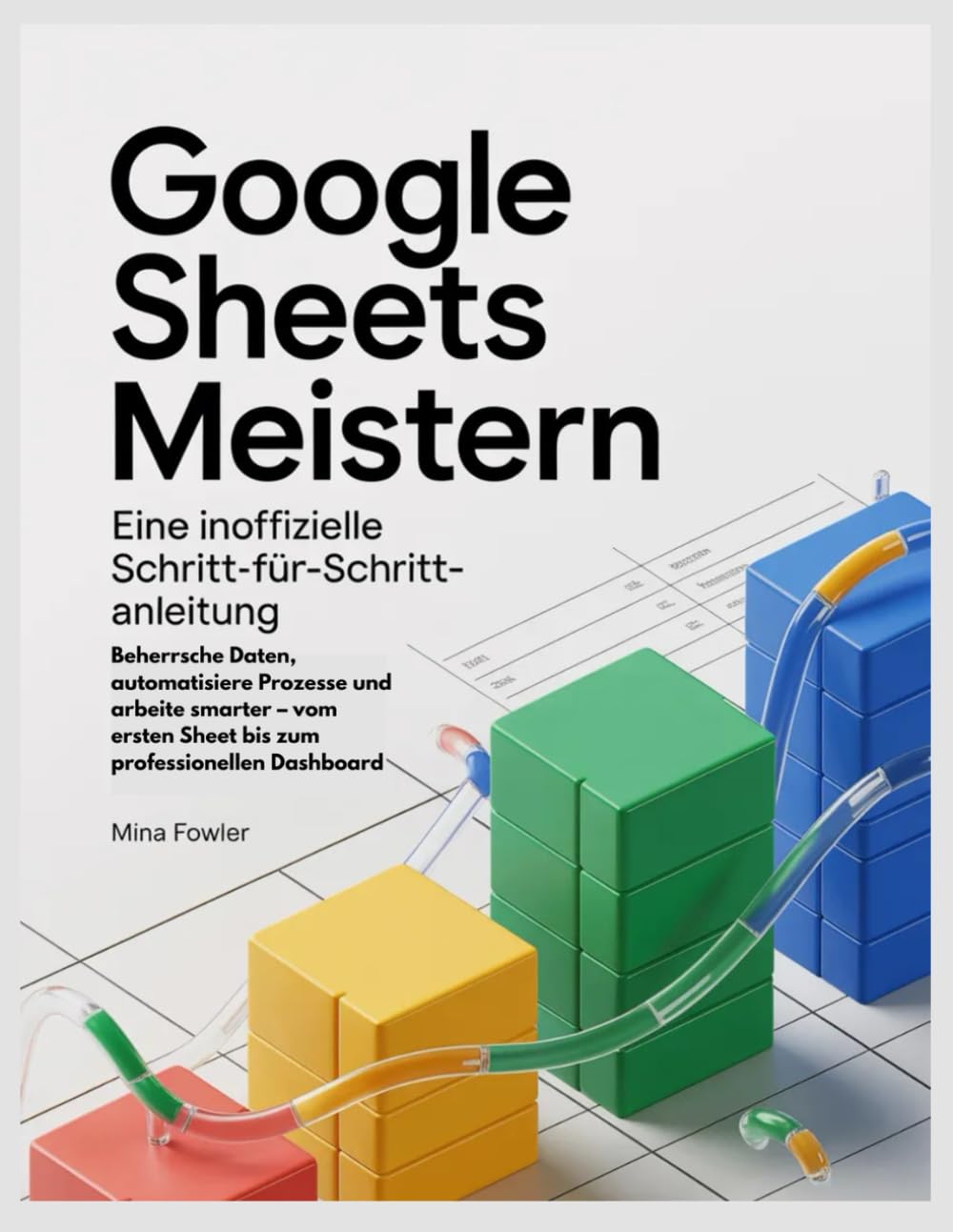 Google Sheets meistern: Eine inoffizielle Schritt-für-Schritt-Anleitung: Beherrsche Daten, automatisiere Prozesse und arbeite smarter – vom ersten Sheet bis zum professionellen Dashboard
