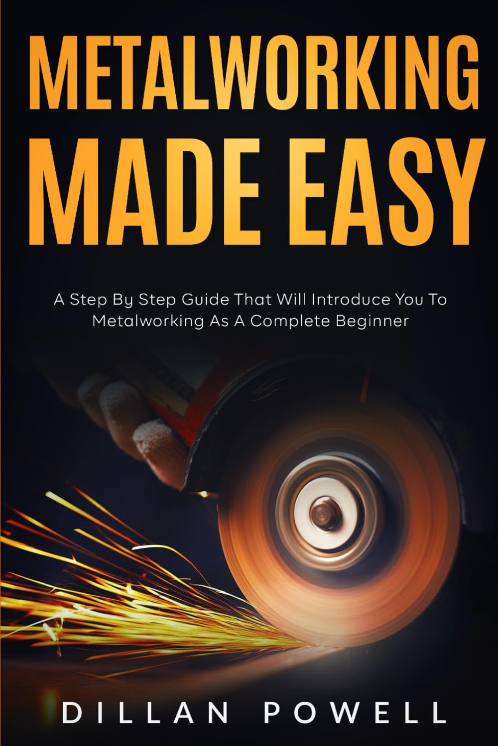 Metalworking Made Easy: A Step By Step Guide That Will Introduce You To Metalworking As A Complete Beginner