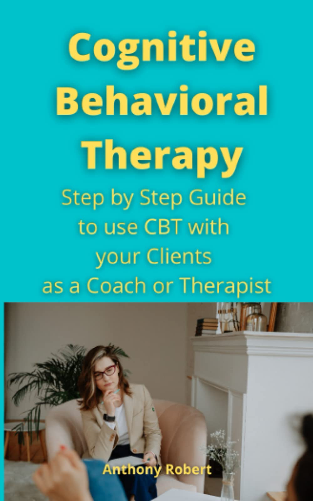 Cognitive Behavioral Therapy: Step by Step Guide to use CBT with your Clients as a Coach or Therapist
