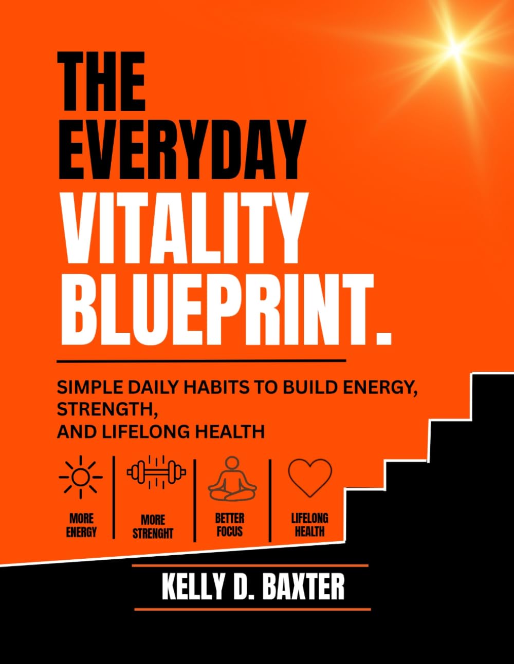 The Everyday Vitality Blueprint: Simple Daily Habits to Build Energy, Strength, and Lifelong Health