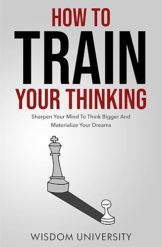 How To Train Your Thinking Sharpen Your Mind To Think Bigger And Materialize Your Dreams (Build Thought Clarity And Mental Strength)