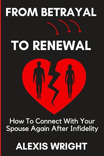 From Betrayal To Renewal: How To Connect With Your Spouse Again After Infidelity: Rebuild Love and Trust After an Affair, Find Forgiveness, and Move Forward Together