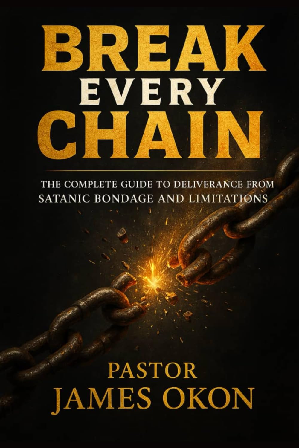 BREAK EVERY CHAIN: THE COMPLETE GUIDE TO DELIVERANCE FROM SATANIC BONDAGE AND LIMITATIONS