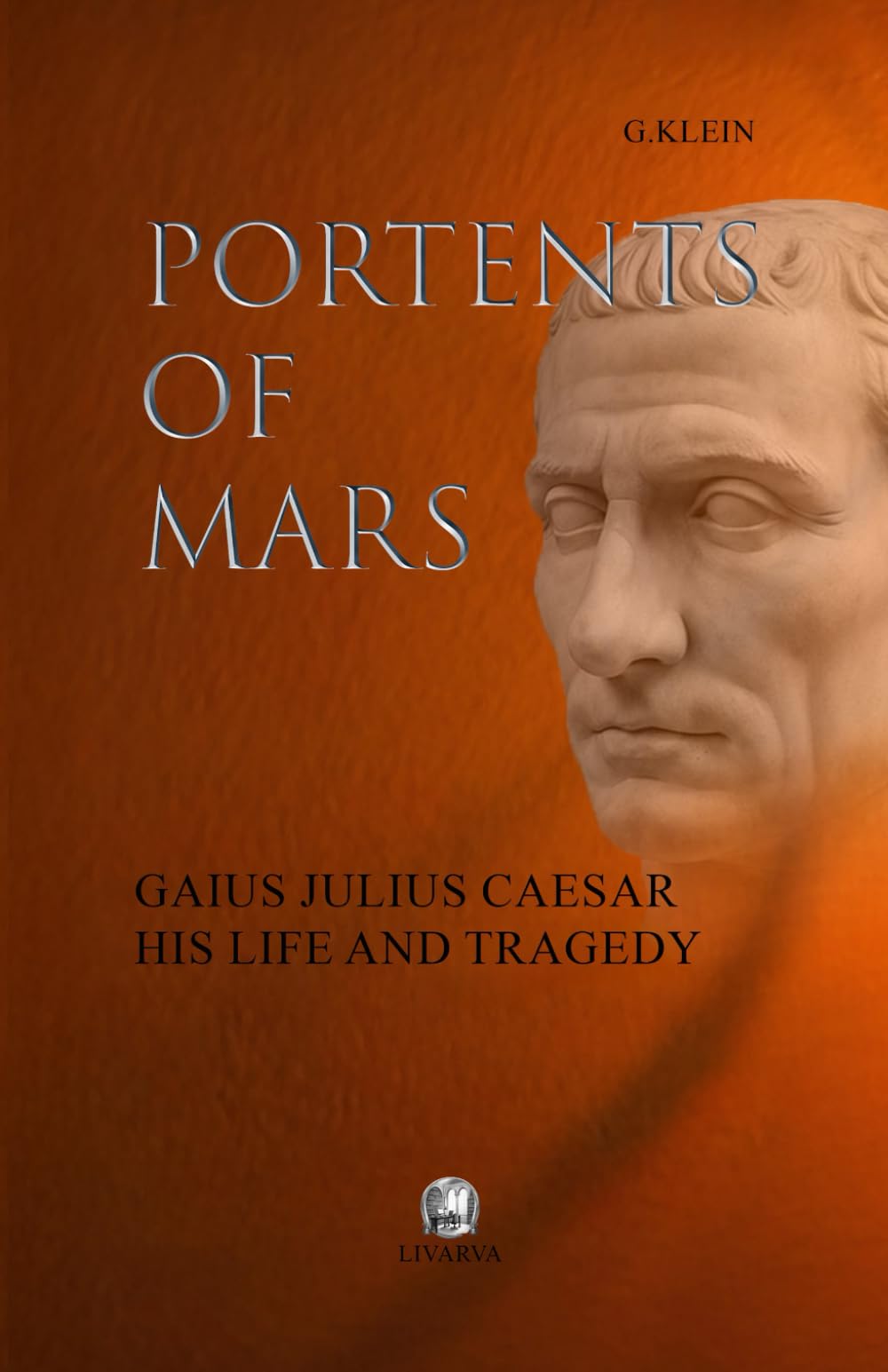 PORTENTS OF MARS: GAIUS JULIUS CAESAR HIS LIFE AND TRAGEDY