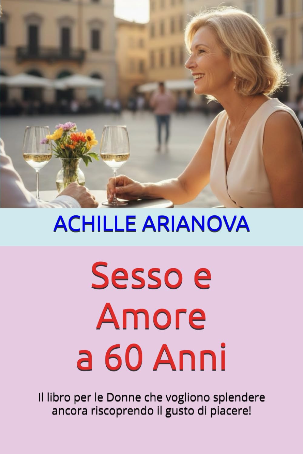 Sesso e Amore a 60 Anni: Il libro per le Donne che vogliono splendere ancora riscoprendo il gusto di piacere!