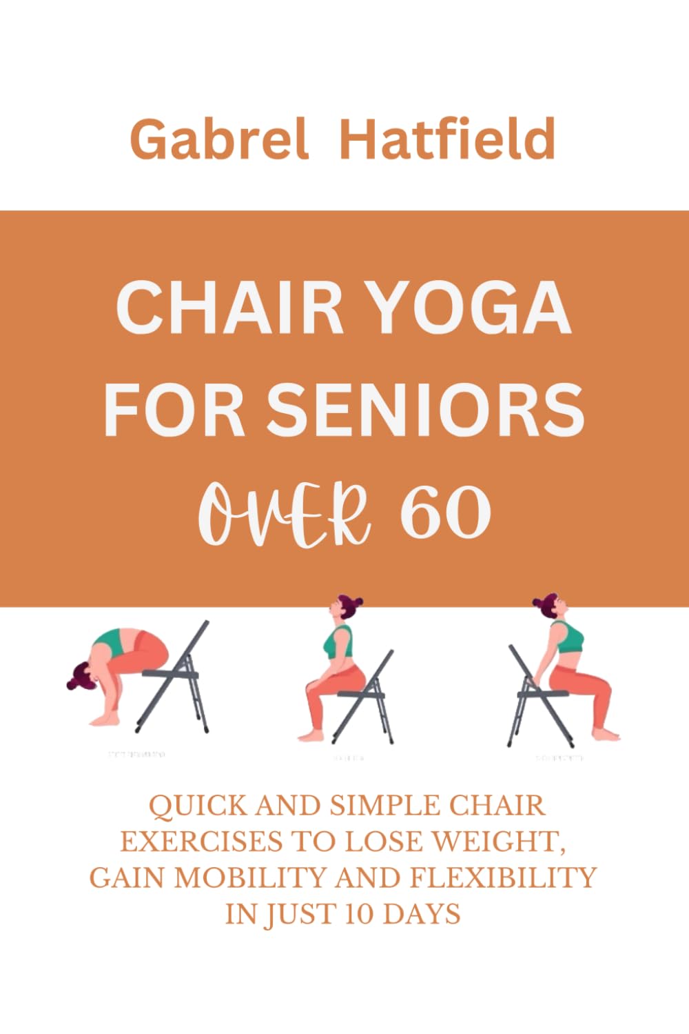 CHAIR YOGA FOR SENIORS OVER 60: QUICK AND SIMPLE CHAIR EXERCISES TO LOSE WEIGHT, GAIN MOBILITY AND FLEXIBILITY IN JUST 10 DAYS