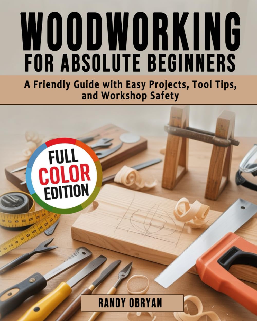 Woodworking for Absolute Beginners: A Friendly Guide with Easy Projects, Tool Tips, and Workshop Safety