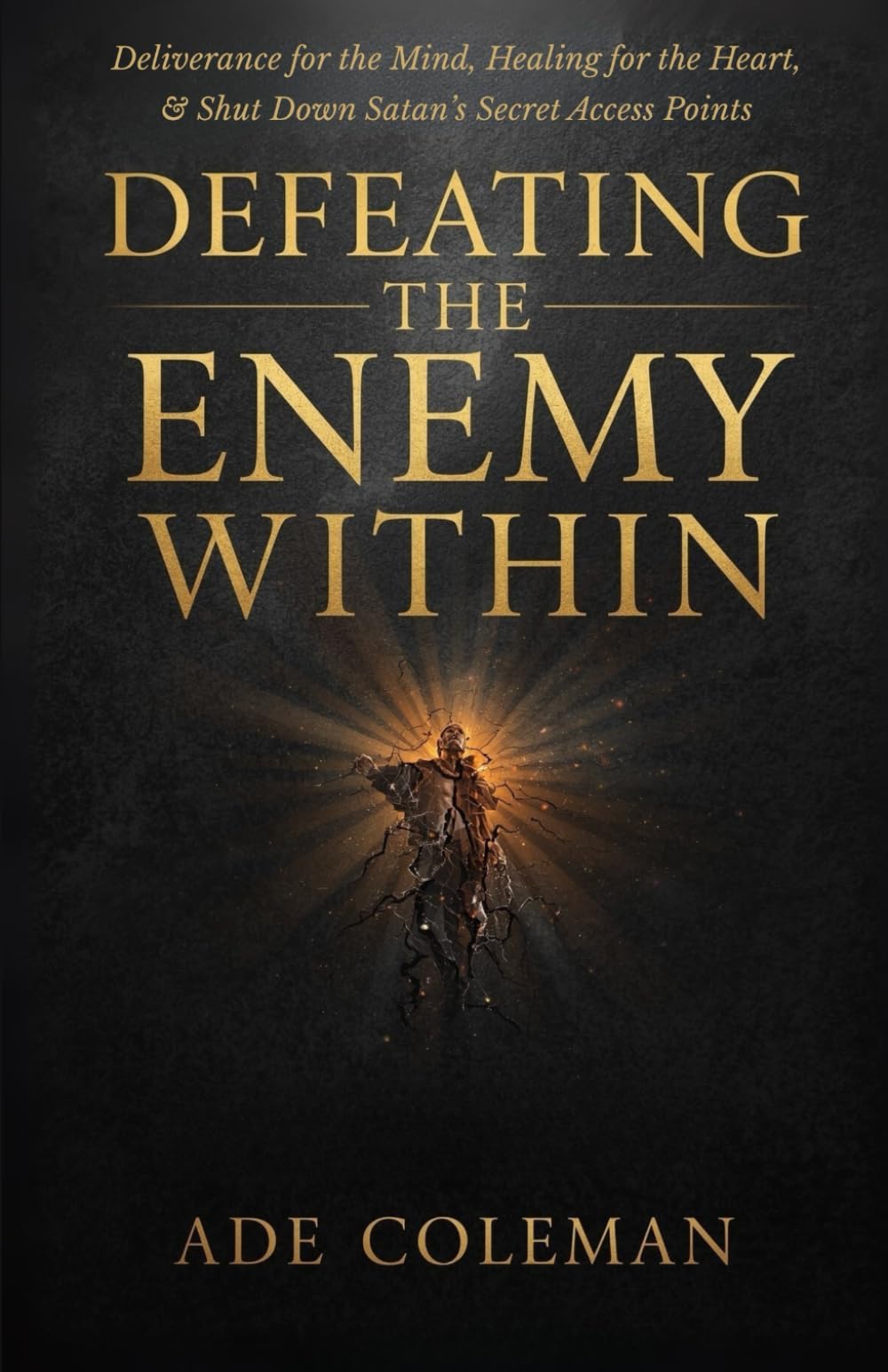 Defeating the Enemy Within: Deliverance for the Mind, Healing for the Heart, and shut down Satan’s secret access points (Casting Out Demons, Breaking Curses, and Enforcing Divine Victory)