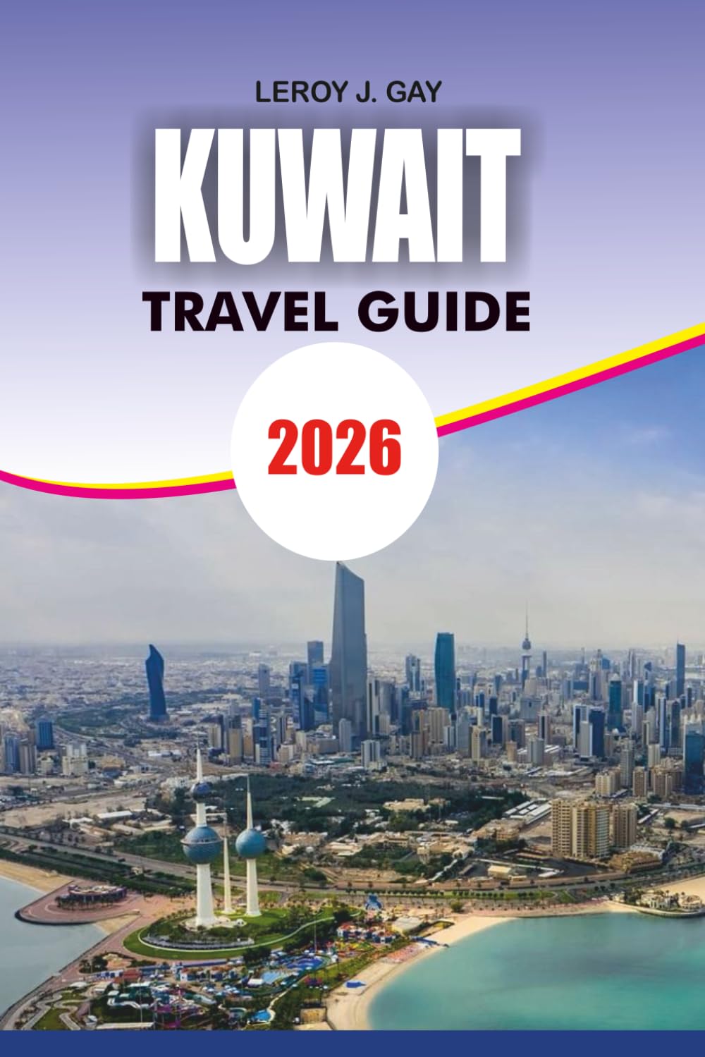 KUWAIT Travel Guide 2026: Your Ultimate Kuwait Travel Companion Complete Itineraries Family-Friendly Activities and Safety Tips 2026