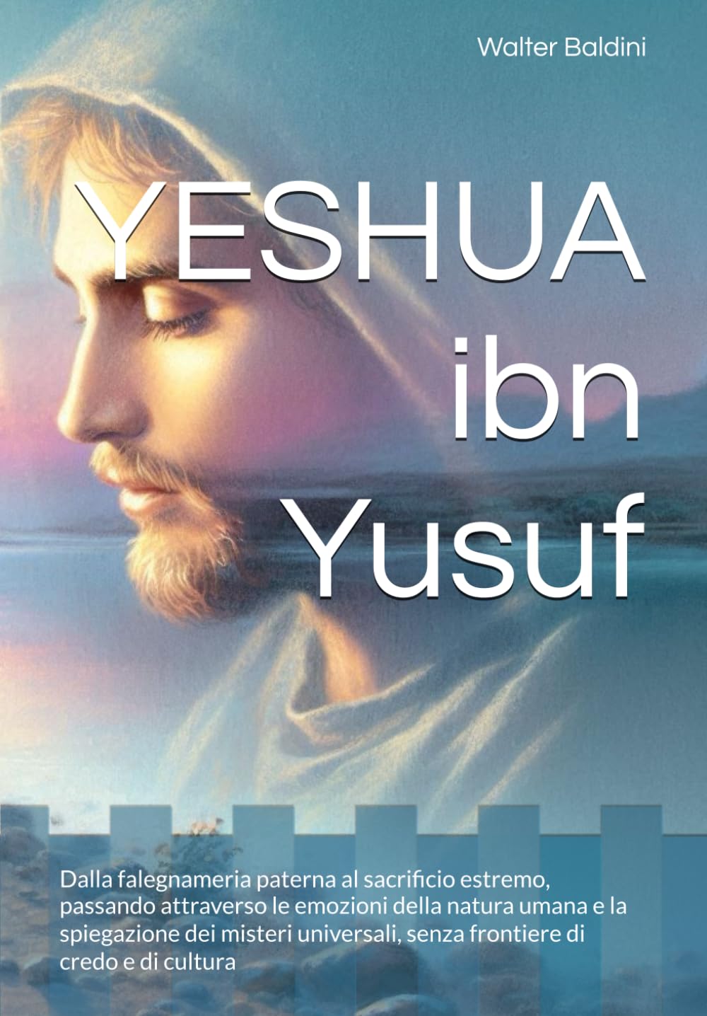 YESHUA ibn Yusuf: Dalla falegnameria paterna al sacrificio estremo, passando attraverso le emozioni della natura umana e la spiegazione dei misteri universali, senza frontiere di credo e di cultura