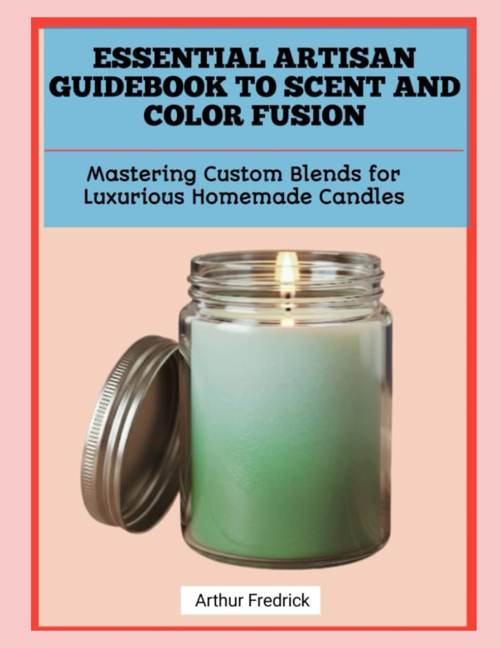 ESSENTIAL ARTISAN GUIDEBOOK TO SCENT AND COLOR FUSION: Mastering Custom Blends for Luxurious Homemade Candles