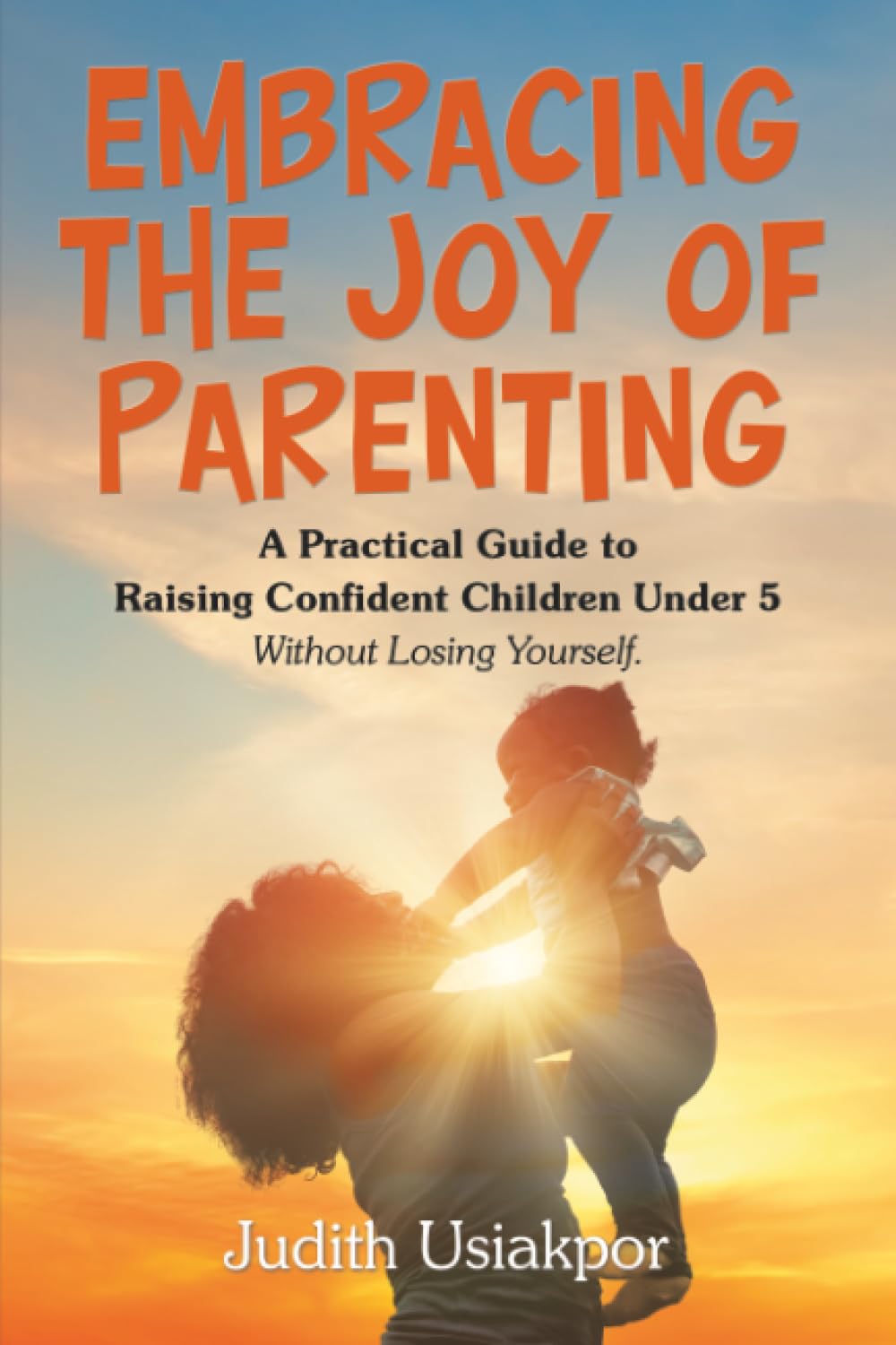 Embracing the Joy of Parenting: A Practical Guide to Raising Confident Children Under 5 Without Losing Yourself.