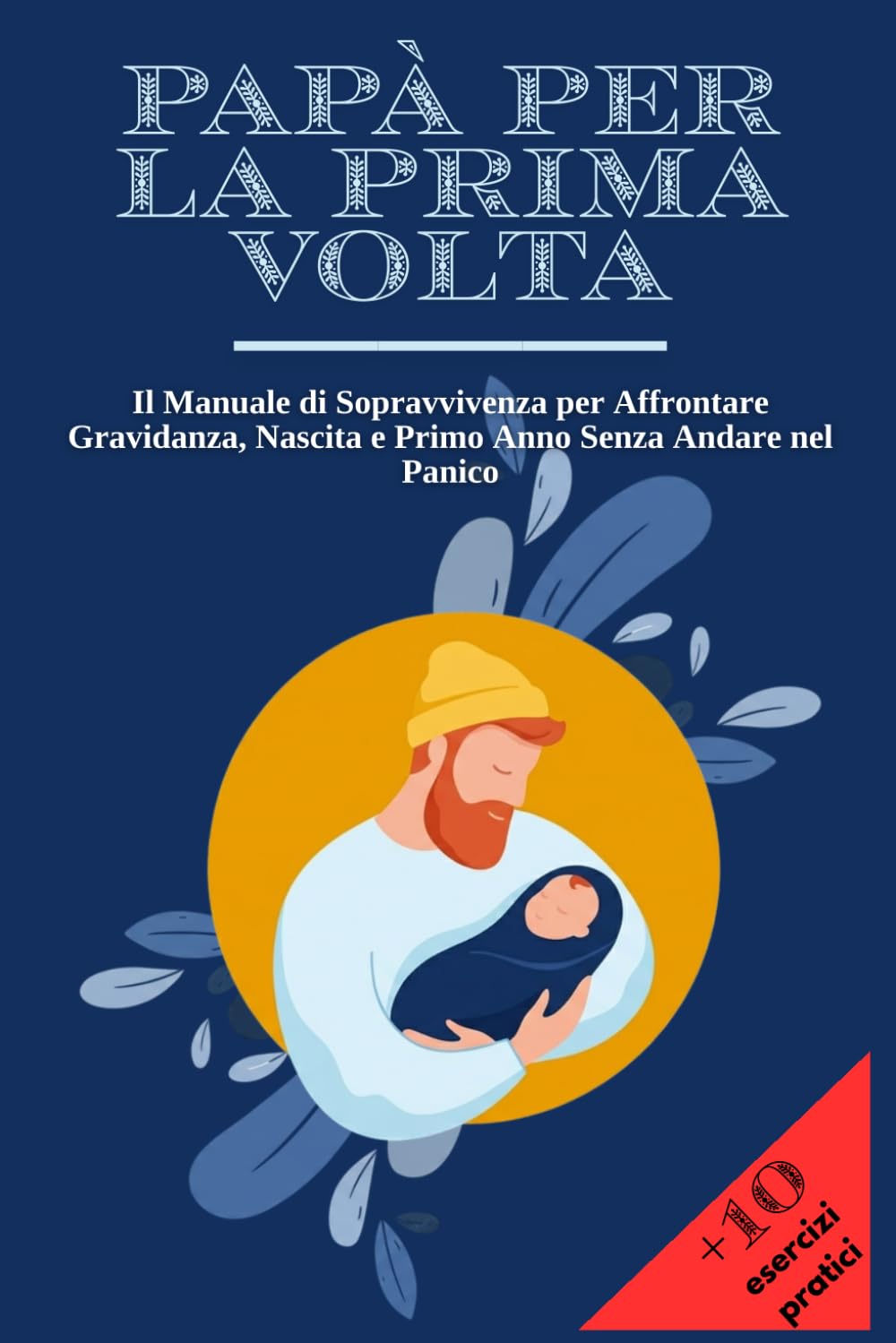 PAPÀ PER LA PRIMA VOLTA: Il Manuale di Sopravvivenza per Affrontare Gravidanza, Nascita e Primo Anno Senza Andare nel Panico | + 10 Esercizi Pratici per Restare Lucido nei Momenti più Intensi.
