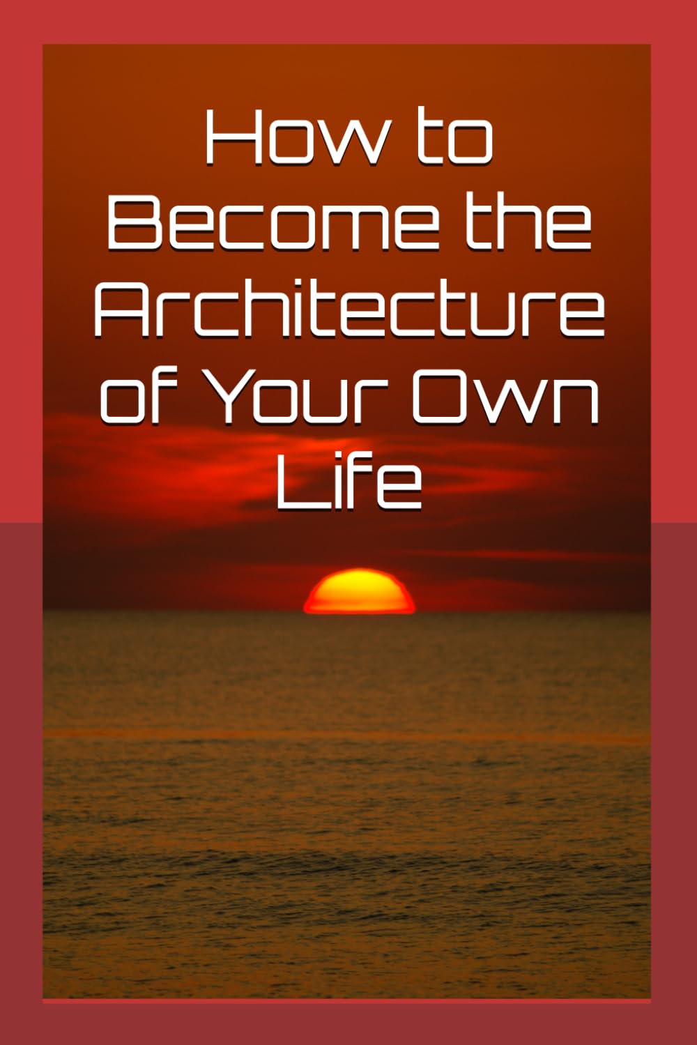 How to Become the Architecture of Your Own Life: Build your Life