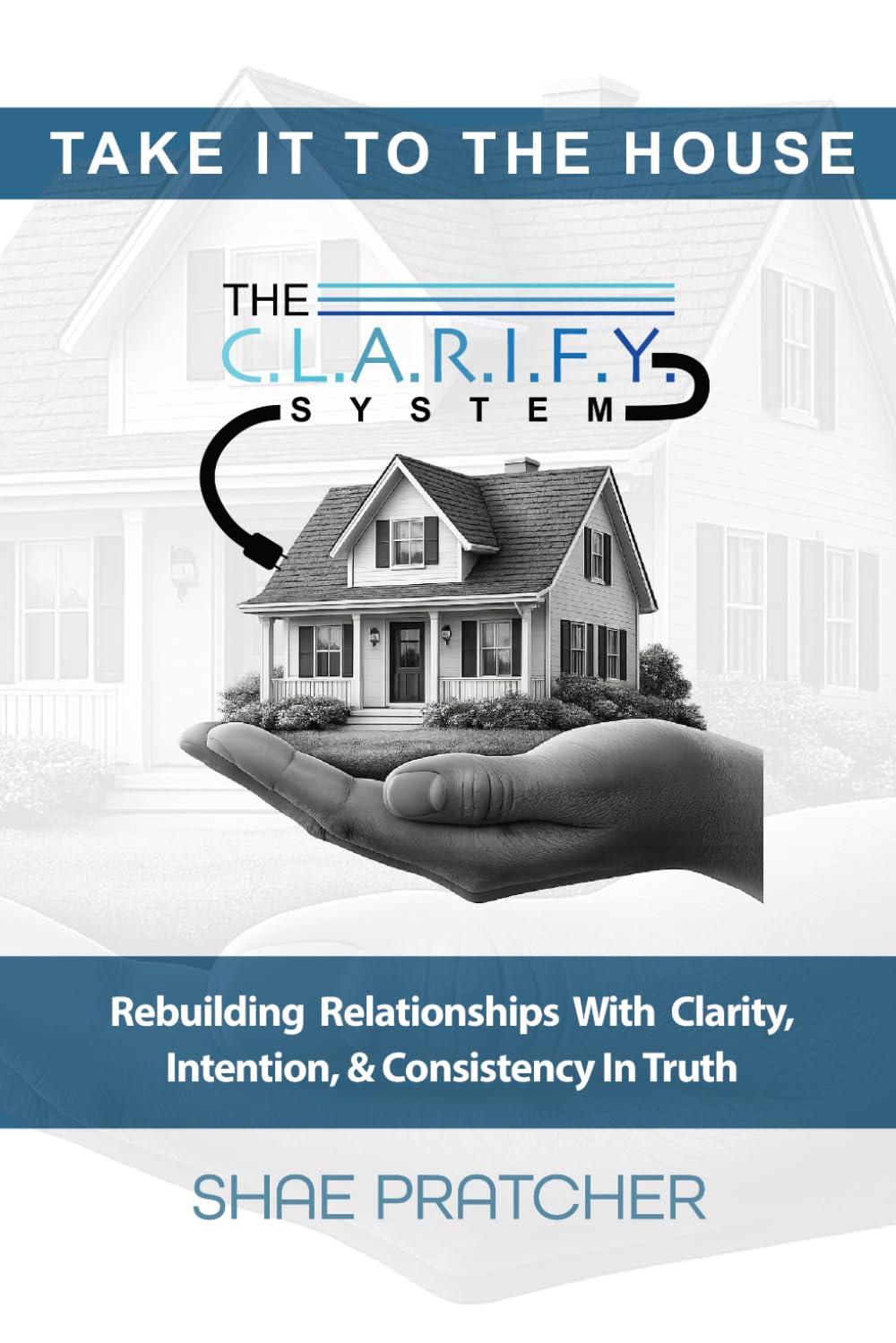 Take It To The House: Rebuilding Relationships with Clarity, Intention, & Consistency in Truth (The C.L.A.R.I.F.Y. System™ Series)