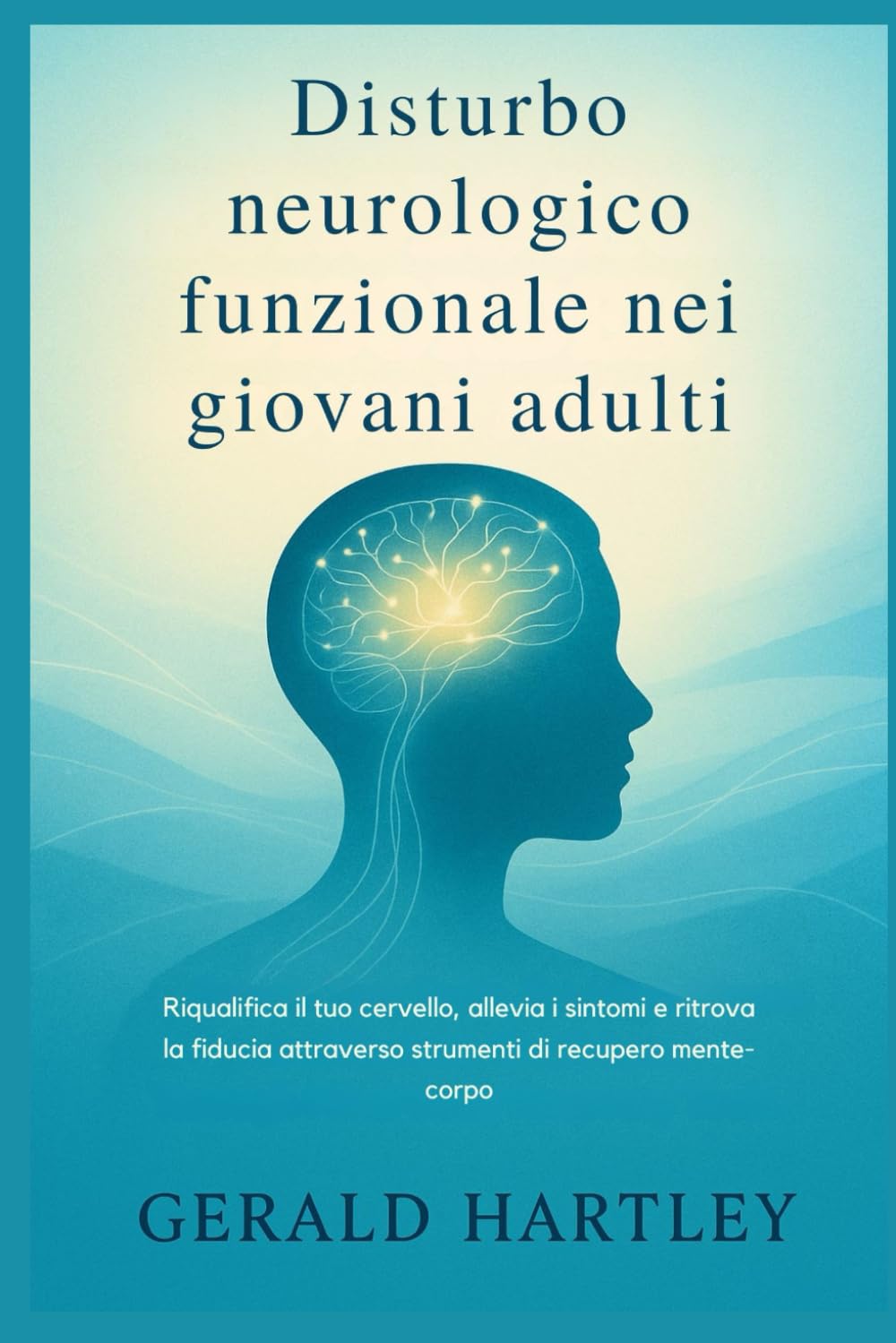 Disturbo neurologico funzionale nei giovani adulti: Riqualifica il tuo cervello, allevia i sintomi e ritrova la fiducia attraverso strumenti di recupero mente-corpo