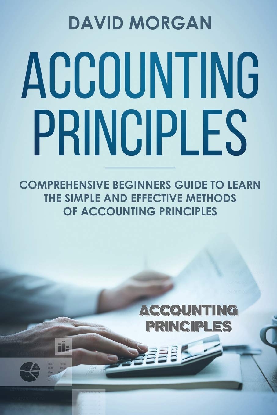 Accounting Principles: Comprehensive Beginners Guide to Learn the Simple and Effective Methods of Accounting Principles: 1