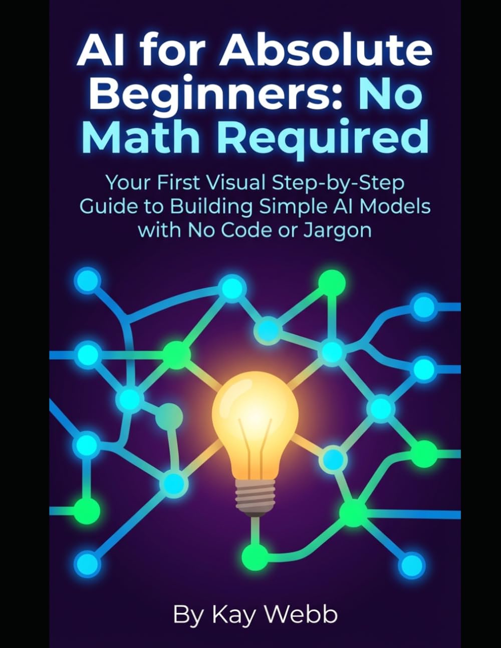 AI for Absolute Beginners: No Math Required: Your First Visual Step-by-Step Guide to Building Simple AI Models with No Code or Jargon