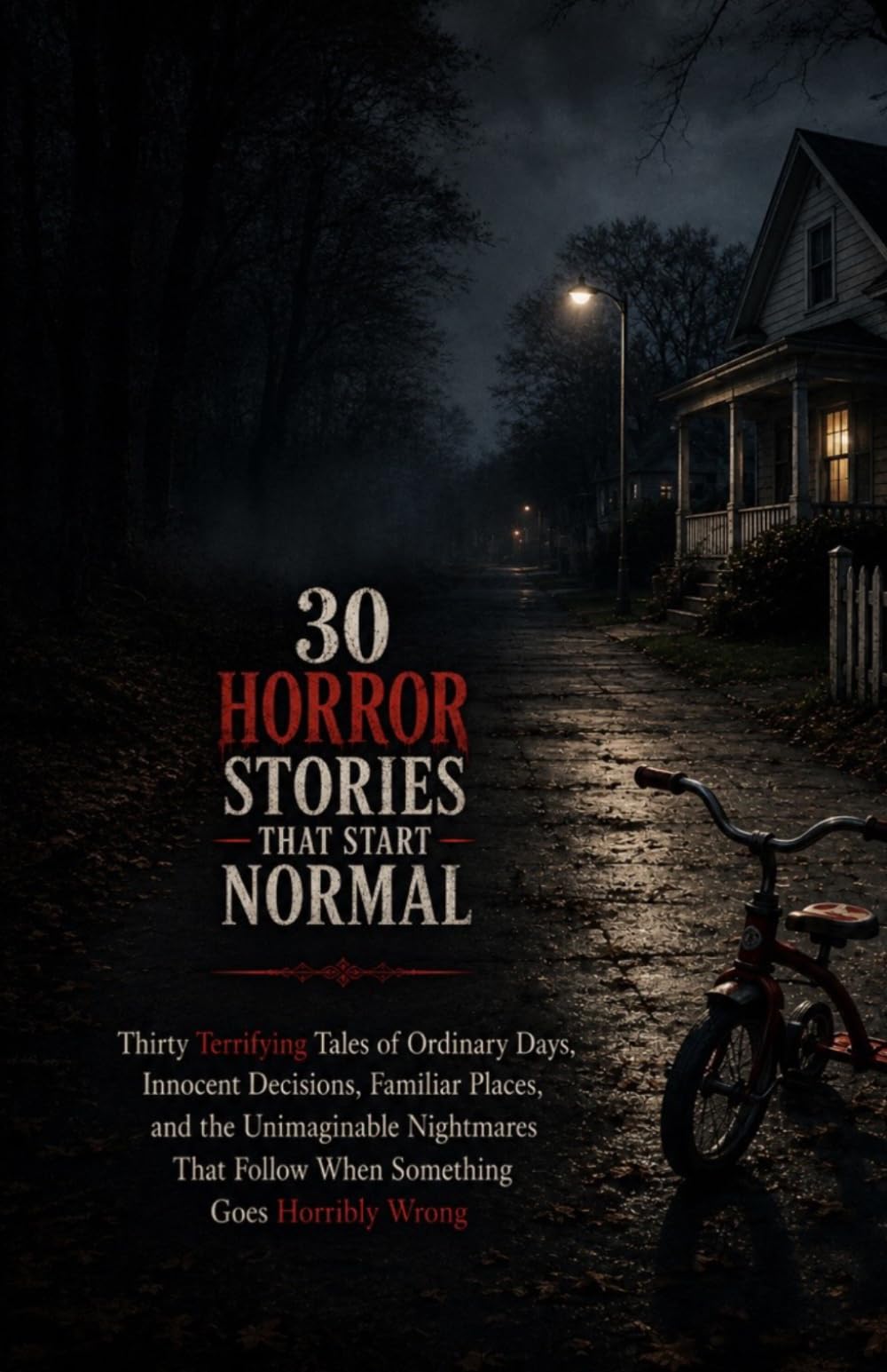 30 Horror Stories That Start Normal: Thirty Terrifying Tales of Ordinary Days, Innocent Decisions, Familiar Places, and the Unimaginable Nightmares That Follow When Something Goes Horribly Wrong